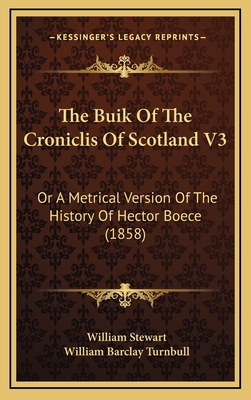 The Buik of the Croniclis of Scotland V3: Or a Metrical Version of the History of Hector Boece (1858) - Stewart, William, BSC, PhD, and Turnbull, William Barclay (Editor)
