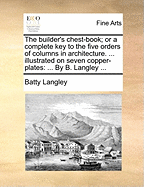 The Builder's Chest-Book; Or a Complete Key to the Five Orders of Columns in Architecture. ... Illustrated on Seven Copper-Plates: ... by B. Langley