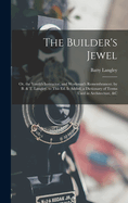 The Builder's Jewel: Or, the Youth's Instructor, and Workman's Remembrancer. by B. & T. Langley. to This Ed. Is Added, a Dictionary of Terms Used in Architecture, &c