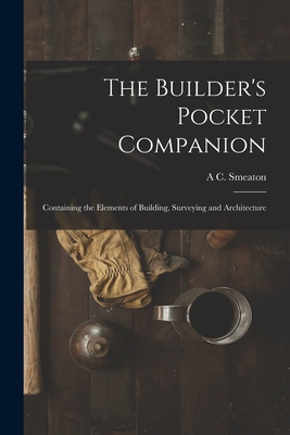 The Builder's Pocket Companion: Containing the Elements of Building, Surveying and Architecture - Smeaton, A C