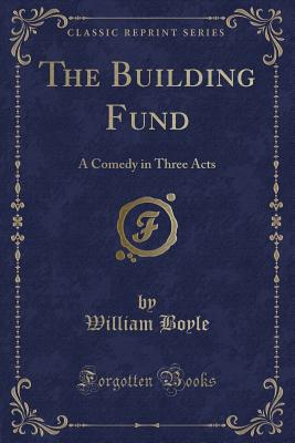 The Building Fund: A Comedy in Three Acts (Classic Reprint) - Boyle, William