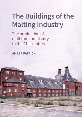 The Buildings of the Malting Industry: The production of malt from prehistory to the 21st century - Patrick, Amber