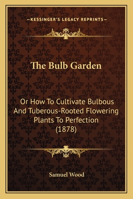 The Bulb Garden: Or How to Cultivate Bulbous and Tuberous-Rooted Flowering Plants to Perfection (1878) - Wood, Samuel