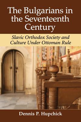 The Bulgarians in the Seventeenth Century: Slavic Orthodox Society and Culture Under Ottoman Rule - Hupchick, Dennis P, Professor