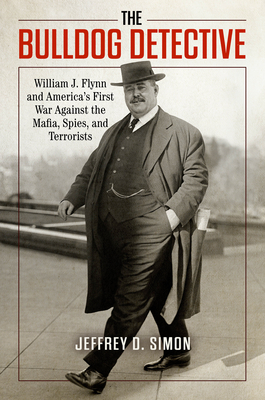 The Bulldog Detective: William J. Flynn and America's First War Against the Mafia, Spies, and Terrorists - Simon, Jeffrey D