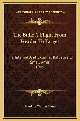 The Bullet's Flight From Powder To Target: The Internal And External Ballistics Of Small Arms (1909) - Mann, Franklin Weston