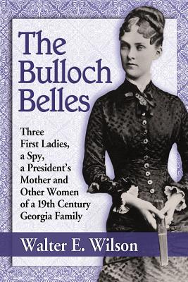 The Bulloch Belles: Three First Ladies, a Spy, a President's Mother and Other Women of a 19th Century Georgia Family - Wilson, Walter E