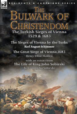The Bulwark of Christendom: the Turkish Sieges of Vienna 1529 & 1683-The Sieges of Vienna by the Turks by Karl August Schimmer & The Great Siege of Vienna,1683 by Henry Elliot Malden with an extract from The Life of King John Sobieski by Count John... - Schimmer, Karl August, and Malden, Henry Elliot, and Sobieski, John