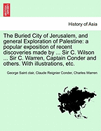 The Buried City of Jerusalem, and General Exploration of Palestine: A Popular Exposition of Recent Discoveries Made by ... Sir C. Wilson ... Sir C. Warren, Captain Conder and Others. with Illustrations, Etc. - War College Series