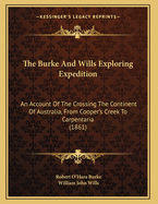The Burke And Wills Exploring Expedition: An Account Of The Crossing The Continent Of Australia, From Cooper's Creek To Carpentaria (1861)
