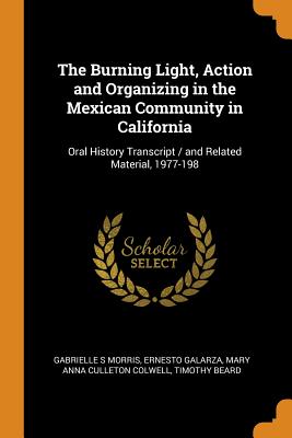 The Burning Light, Action and Organizing in the Mexican Community in California: Oral History Transcript / And Related Material, 1977-198 - Morris, Gabrielle S, and Galarza, Ernesto, and Colwell, Mary Anna Culleton