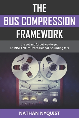 The Bus Compression Framework: The set and forget way to get an INSTANTLY professional sounding mix (Second Edition) - Nyquist, Nathan