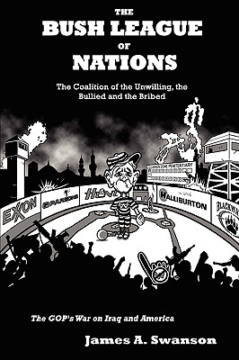 The Bush League of Nations: The Coalition of the Unwilling, the Bullied and the Bribed - the GOP's War on Iraq and America - Swanson, James A