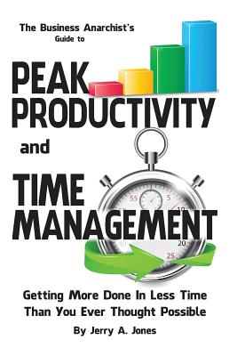 The Business Anarchist's Guide to Peak Productivity and Time Management: Getting More Done in Less Time Than You Ever Thought Possible - Jones, Jerry A