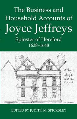 The Business and Household Accounts of Joyce Jeffreys, Spinster of Hereford, 1638-1648 - Spicksley, Judith M (Editor)