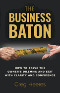 The Business Baton: How to Solve the Owner's Dilemma and Exit with Clarity and Confidence