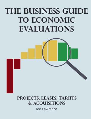 The Business Guide to Economic Evaluations: Projects, Leases, Tariffs & Acquisitions - Lawrence, Ted