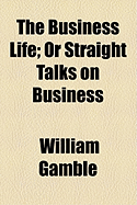 The Business Life; Or Straight Talks on Business - Gamble, William