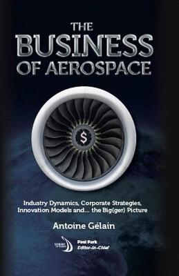 The Business of Aerospace: Industry Dynamics, Corporate Strategies, Innovation Models And...the Big(ger) Picture - Gaelain, Antoine