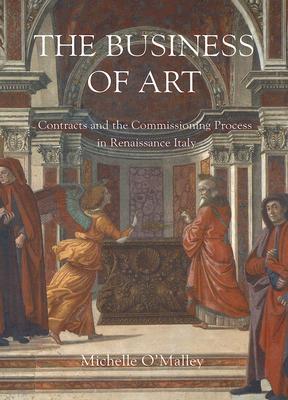 The Business of Art: Contracts and the Comissioning Process in Renaissance Italy - O'Malley, Michelle