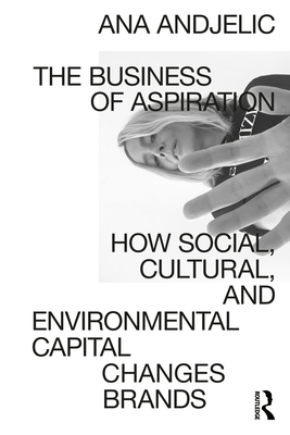 The Business of Aspiration: How Social, Cultural, and Environmental Capital Changes Brands - Andjelic, Ana