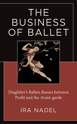 The Business of Ballet: Diaghilev's Ballets Russes between Profit and the Avant-garde - Nadel, Ira