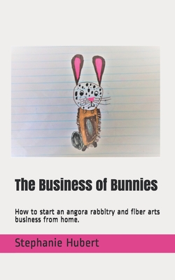 The Business of Bunnies: How to start an angora rabbitry and fiber arts business from home. - Hubert, Stephanie
