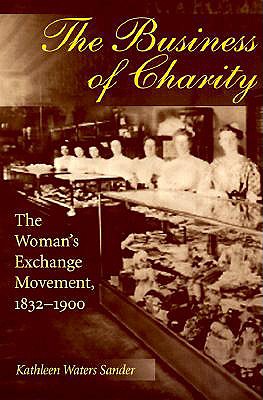 The Business of Charity: The Woman's Exchange Movement, 1832-1900 - Sander, Kathleen