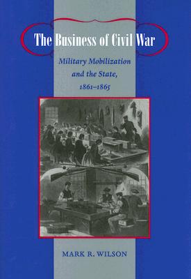 The Business of Civil War: Military Mobilization and the State, 1861-1865 - Wilson, Mark R, Professor