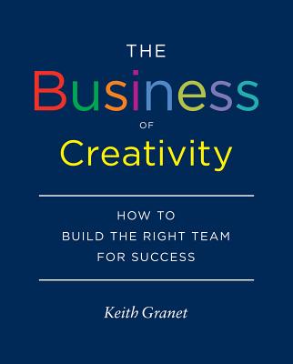 The Business of Creativity: How to Build the Right Team for Success - Granet, Keith