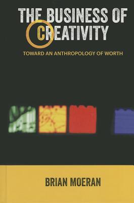 The Business of Creativity: Toward an Anthropology of Worth - Moeran, Brian, Professor