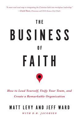 The Business of Faith: How to Lead Yourself, Unify Your Team and Create a Remarkable Organization - Ward, Jeff, and Jacobsen, D R, and Levy, Matt