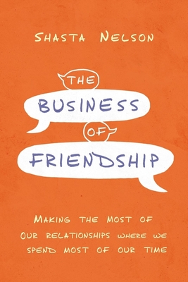 The Business of Friendship: Making the Most of Our Relationships Where We Spend Most of Our Time - Nelson, Shasta