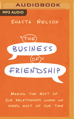 The Business of Friendship: Making the Most of Our Relationships Where We Spend Most of Our Time - Nelson, Shasta (Read by)