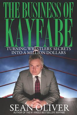 The Business of Kayfabe: Turning Wrestlers' Secrets Into a Million Dollars - Oliver, Sean