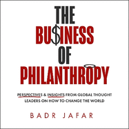 The Business of Philanthropy: Perspectives and Insights from Global Thought Leaders on How to Change the World