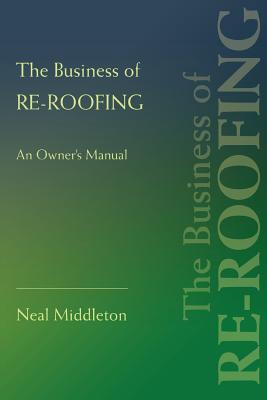 The Business of Re-Roofing: An Owner's Manual - Middleton, Neal