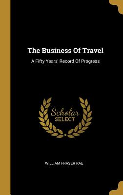 The Business Of Travel: A Fifty Years' Record Of Progress - Rae, William Fraser