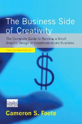 The Business Side of Creativity: The Complete Guide to Running a Small Graphics Design or Communications Business - Foote, Cameron S