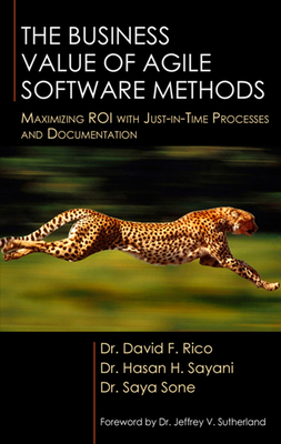 The Business Value of Agile Software Methods: Maximizing ROI with Just-In-Time Processes and Documentation - Rico, David, and Sayani, Hasan, and Sone, Saya