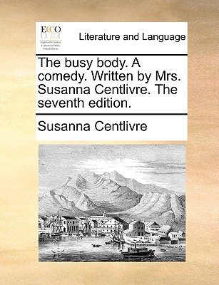 The Busy Body. a Comedy. Written by Mrs. Susanna Centlivre. the Seventh Edition. - Centlivre, Susanna