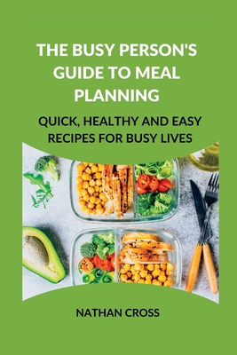 The Busy Person's Guide to Meal Planning: Quick, Healthy and Easy Recipes for Busy Lives - Cross, Nathan