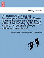 The Butterfly's Ball, and the Grasshopper's Feast. by Mr. Roscoe. to Which Is Added, an Original Poem, Entitled a Winter's Day. by Mr. Smith, of Stand. (a New and Improved Edition, with New Plates.)