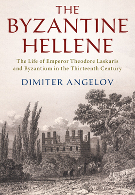 The Byzantine Hellene: The Life of Emperor Theodore Laskaris and Byzantium in the Thirteenth Century - Angelov, Dimiter
