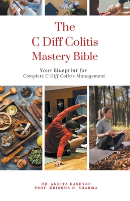 The C Diff Colitis Mastery Bible: Your Blueprint for Complete C Diff Colitis Management - Kashyap, Ankita, Dr., and Sharma, Prof Krishna N