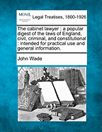 The Cabinet Lawyer: A Popular Digest of the Laws of England, Civil, Criminal, and Constitutional: Intended for Practical Use and General Information.