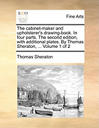 The Cabinet-maker and Upholsterer's Drawing-book. In Four Parts. The Second Edition, With Additional Plates. By Thomas Sheraton, ... of 2; Volume 2