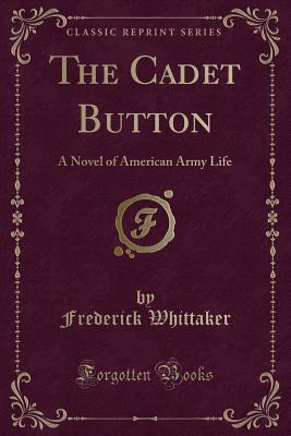 The Cadet Button: A Novel of American Army Life (Classic Reprint) - Whittaker, Frederick