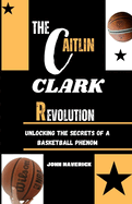 The CAITLIN CLARK Revolution: Unlocking the Secrets of a Basketball Phenom