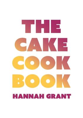 The Cake Cookbook: Have Your Cake and Eat Your Veggies Too - Grant, Hannah
